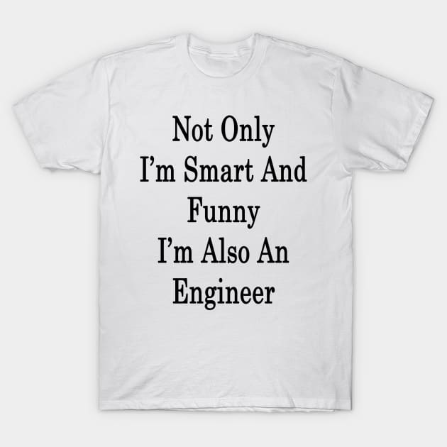 Not Only I'm Smart And Funny I'm Also An Engineer T-Shirt by supernova23